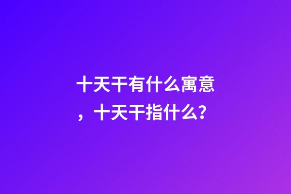 十天干有什么寓意，十天干指什么？